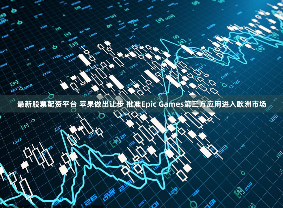 最新股票配资平台 苹果做出让步 批准Epic Games第三方应用进入欧洲市场