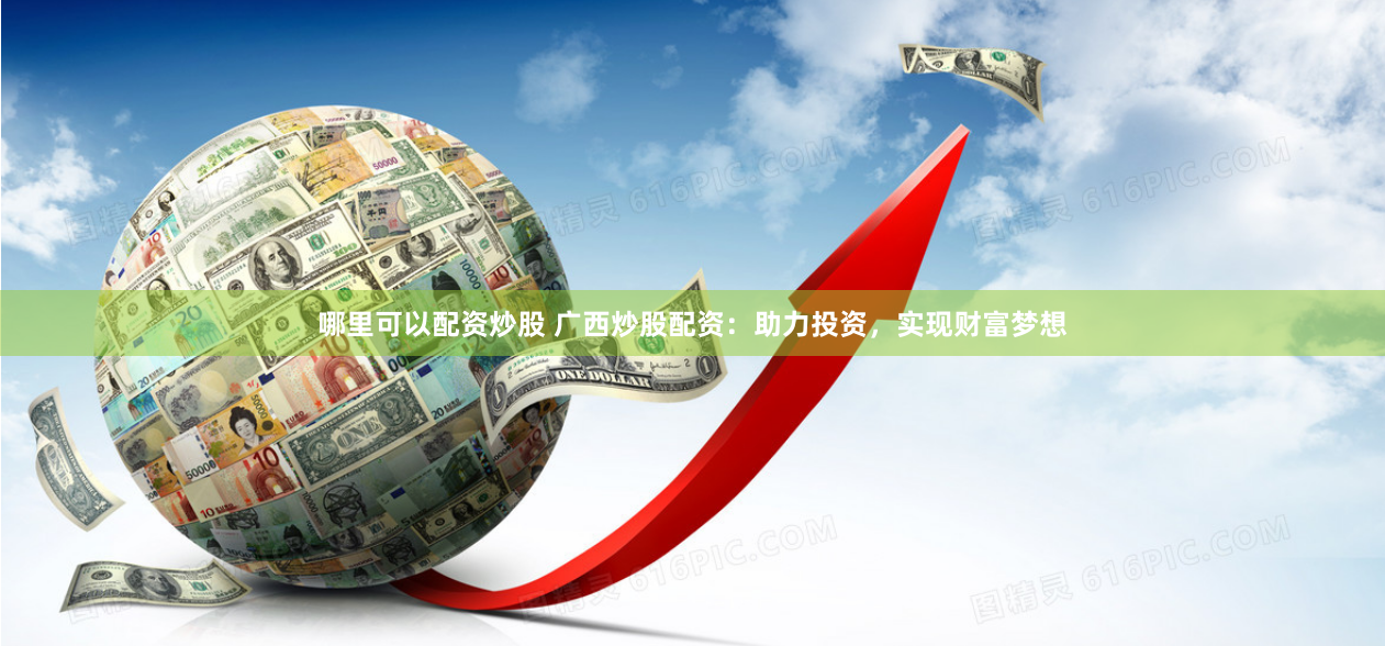 哪里可以配资炒股 广西炒股配资：助力投资，实现财富梦想