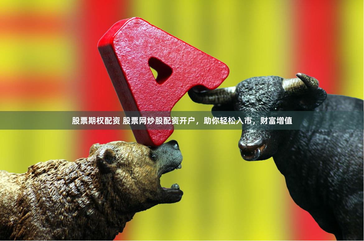 股票期权配资 股票网炒股配资开户，助你轻松入市，财富增值