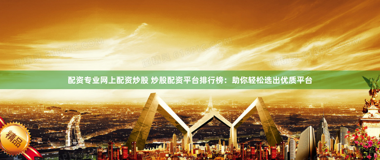 配资专业网上配资炒股 炒股配资平台排行榜：助你轻松选出优质平台