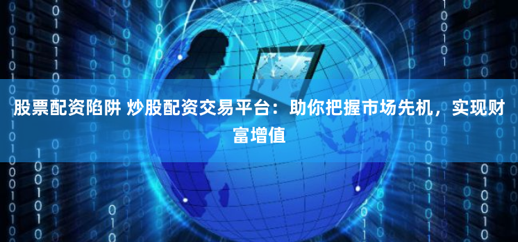 股票配资陷阱 炒股配资交易平台：助你把握市场先机，实现财富增值