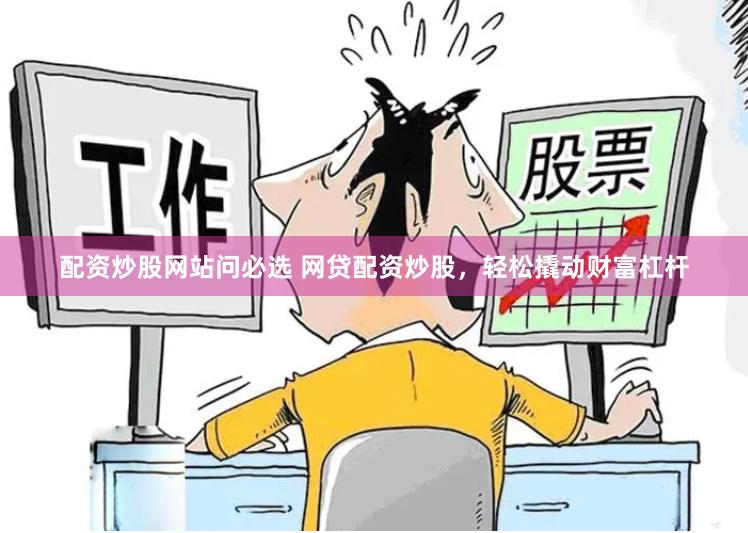 配资炒股网站问必选 网贷配资炒股，轻松撬动财富杠杆