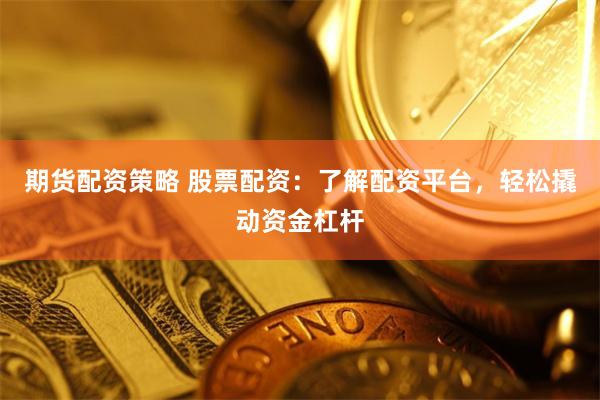 期货配资策略 股票配资：了解配资平台，轻松撬动资金杠杆