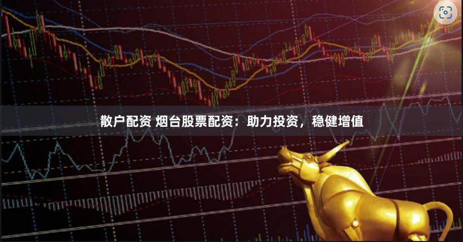 散户配资 烟台股票配资：助力投资，稳健增值