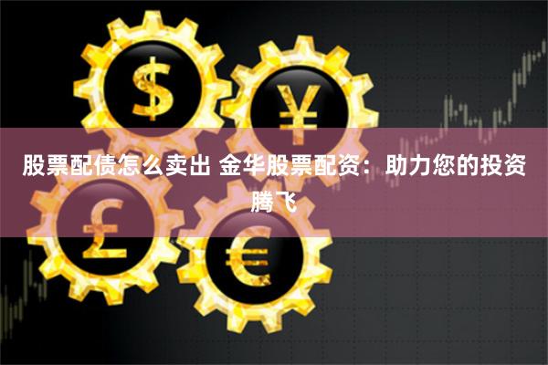 股票配债怎么卖出 金华股票配资：助力您的投资腾飞