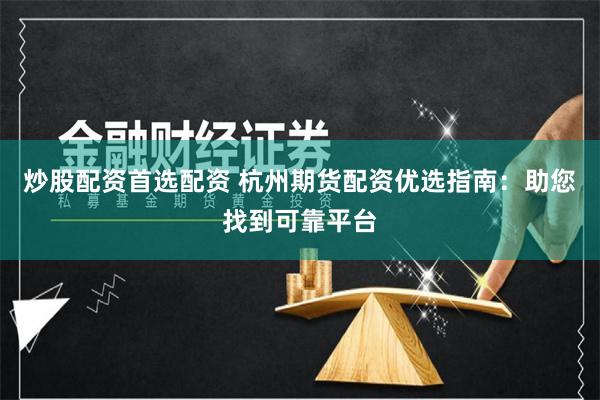 炒股配资首选配资 杭州期货配资优选指南：助您找到可靠平台