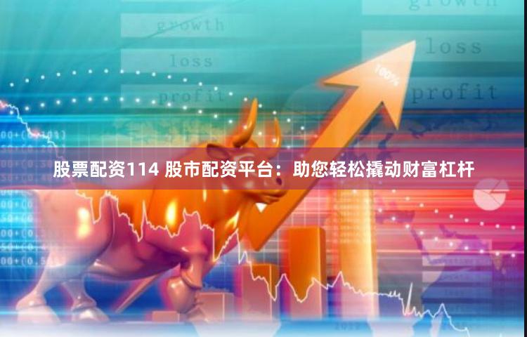 股票配资114 股市配资平台：助您轻松撬动财富杠杆