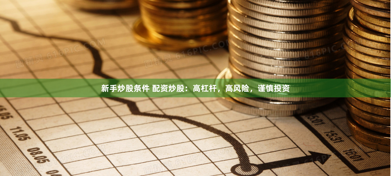 新手炒股条件 配资炒股：高杠杆，高风险，谨慎投资