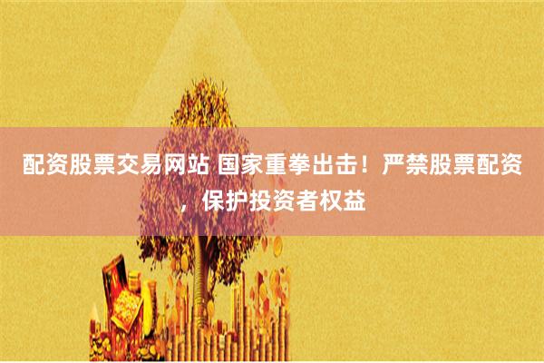 配资股票交易网站 国家重拳出击！严禁股票配资，保护投资者权益