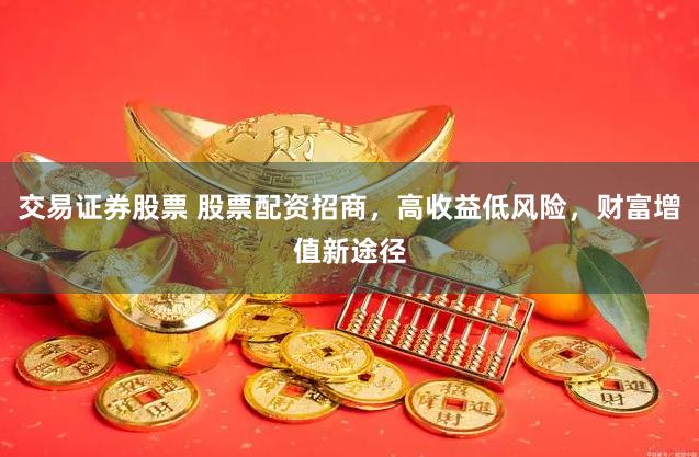 交易证券股票 股票配资招商，高收益低风险，财富增值新途径