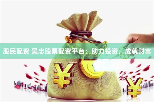 股民配资 吴忠股票配资平台：助力投资，成就财富