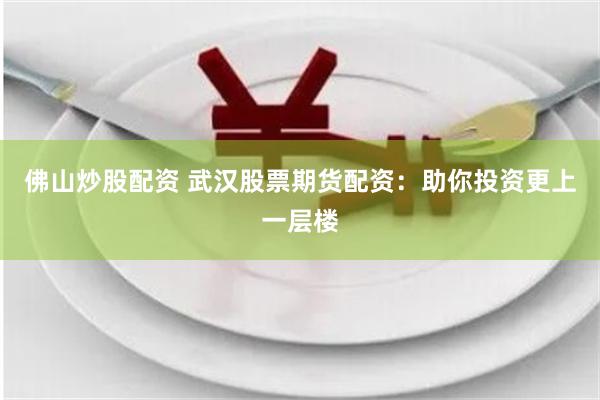 佛山炒股配资 武汉股票期货配资：助你投资更上一层楼