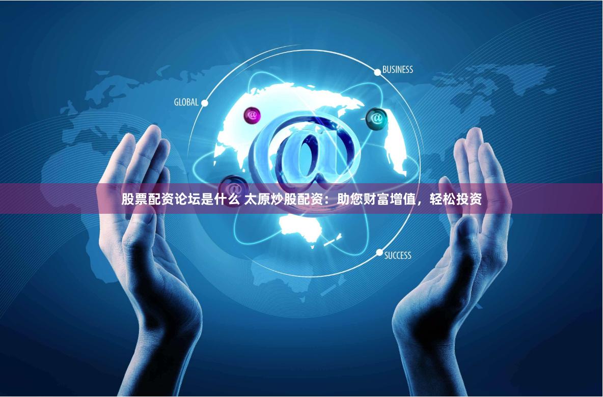 股票配资论坛是什么 太原炒股配资：助您财富增值，轻松投资