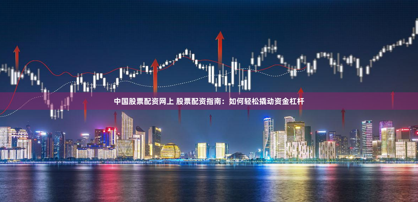 中国股票配资网上 股票配资指南：如何轻松撬动资金杠杆