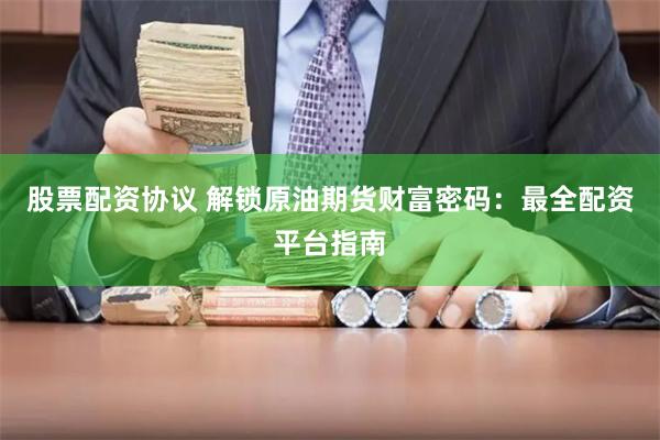 股票配资协议 解锁原油期货财富密码：最全配资平台指南