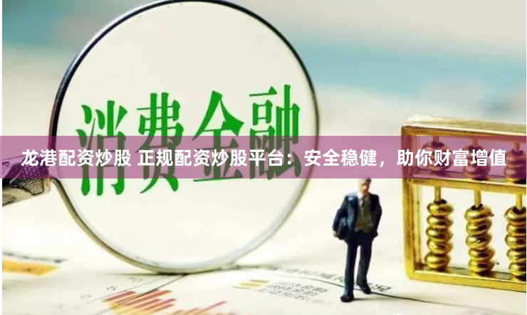 龙港配资炒股 正规配资炒股平台：安全稳健，助你财富增值