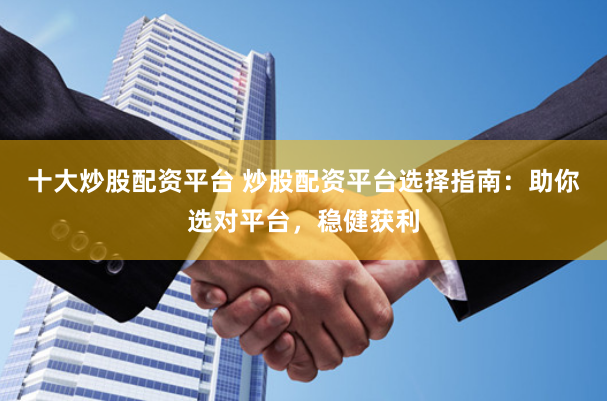 十大炒股配资平台 炒股配资平台选择指南：助你选对平台，稳健获利