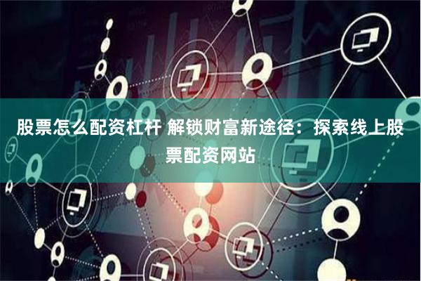 股票怎么配资杠杆 解锁财富新途径：探索线上股票配资网站