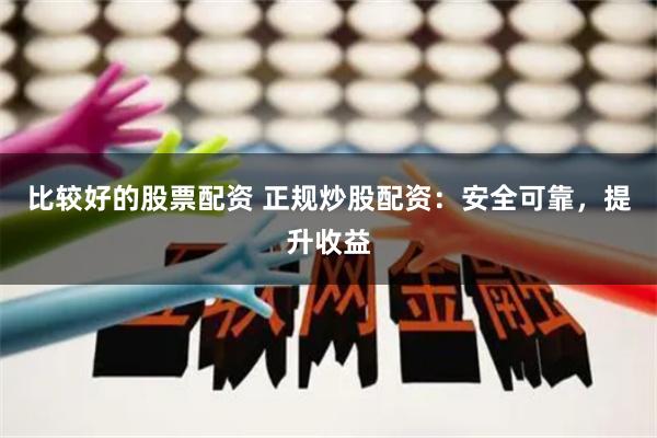 比较好的股票配资 正规炒股配资：安全可靠，提升收益