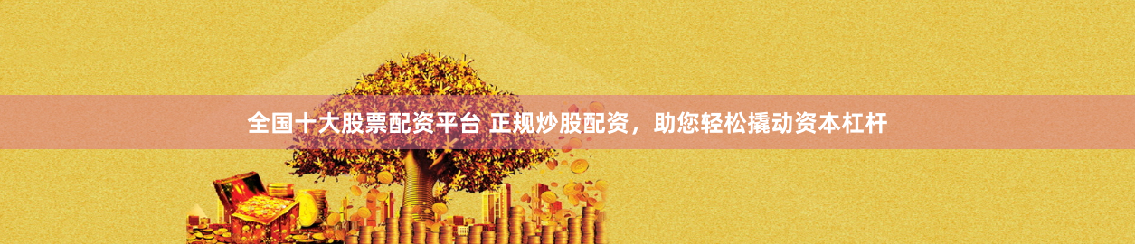 全国十大股票配资平台 正规炒股配资，助您轻松撬动资本杠杆