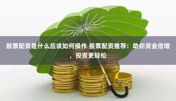 股票配资是什么应该如何操作 股票配资推荐：助你资金倍增，投资更轻松