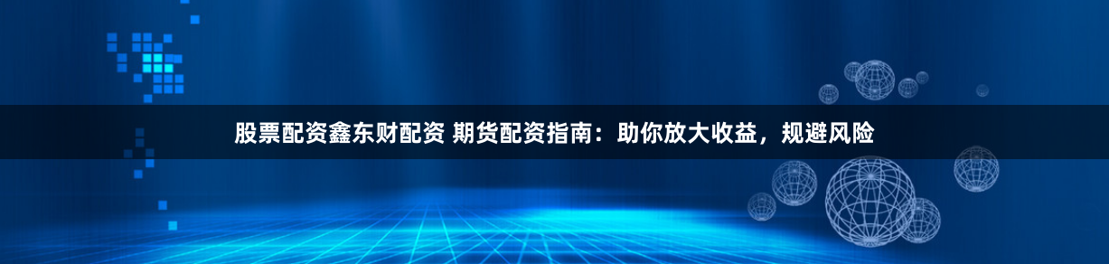 股票配资鑫东财配资 期货配资指南：助你放大收益，规避风险