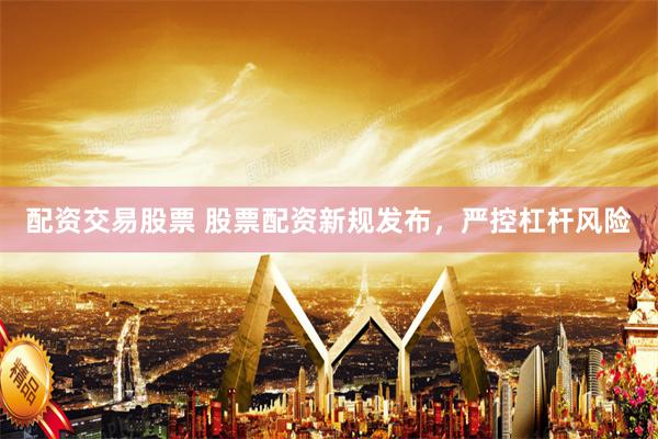 配资交易股票 股票配资新规发布，严控杠杆风险