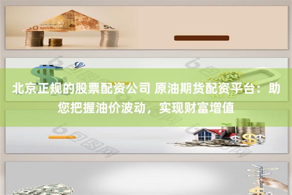 北京正规的股票配资公司 原油期货配资平台：助您把握油价波动，实现财富增值
