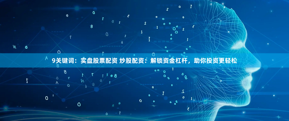 9关键词：实盘股票配资 炒股配资：解锁资金杠杆，助你投资更轻松