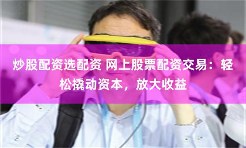 炒股配资选配资 网上股票配资交易：轻松撬动资本，放大收益