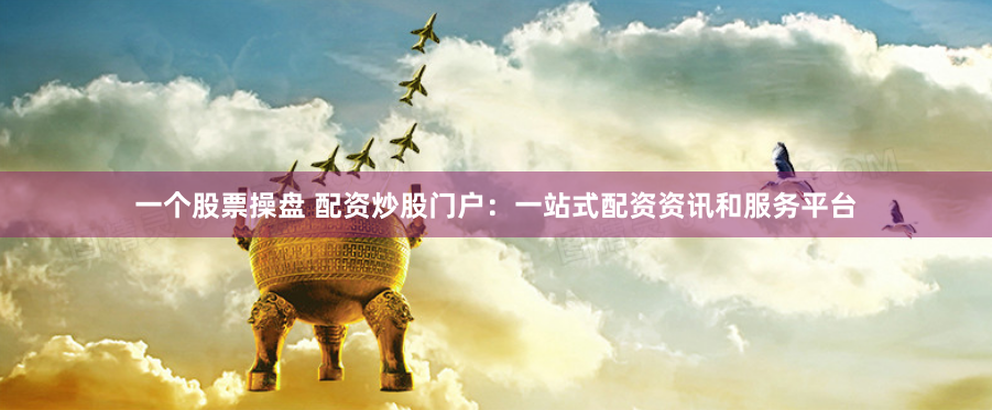 一个股票操盘 配资炒股门户：一站式配资资讯和服务平台