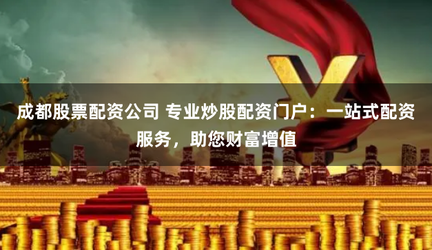 成都股票配资公司 专业炒股配资门户：一站式配资服务，助您财富增值