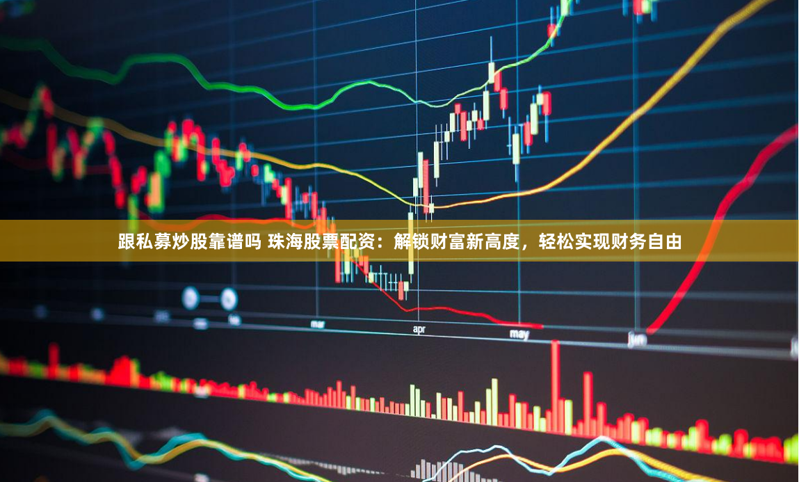 跟私募炒股靠谱吗 珠海股票配资：解锁财富新高度，轻松实现财务自由