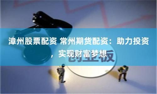 漳州股票配资 常州期货配资：助力投资，实现财富梦想