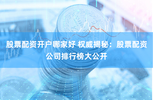 股票配资开户哪家好 权威揭秘：股票配资公司排行榜大公开