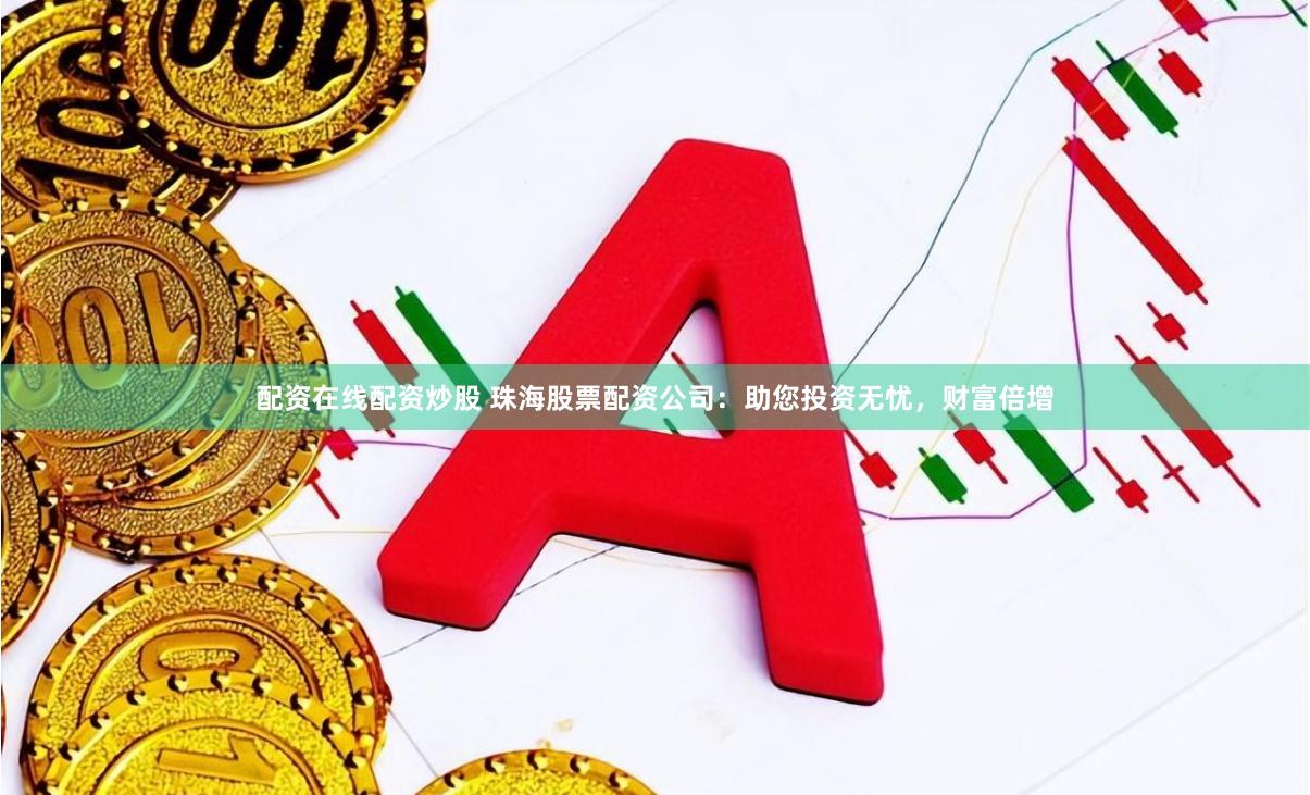 配资在线配资炒股 珠海股票配资公司：助您投资无忧，财富倍增