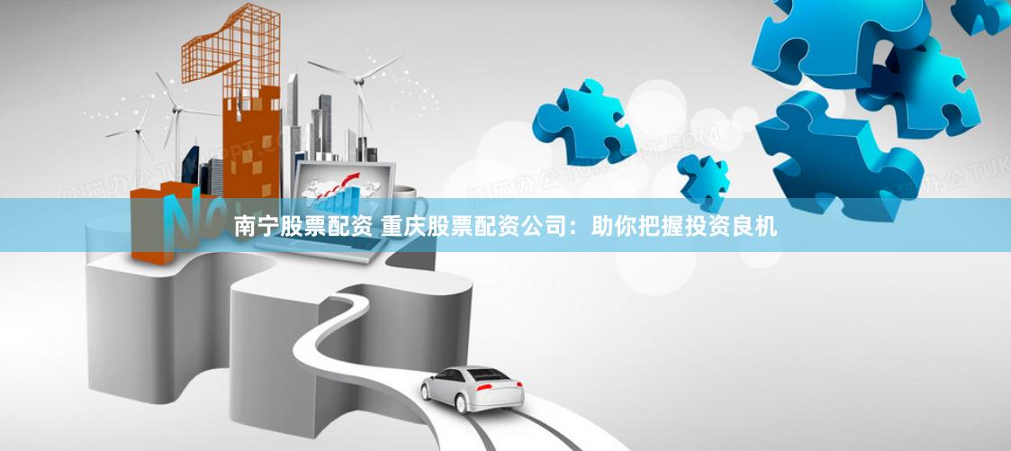 南宁股票配资 重庆股票配资公司：助你把握投资良机