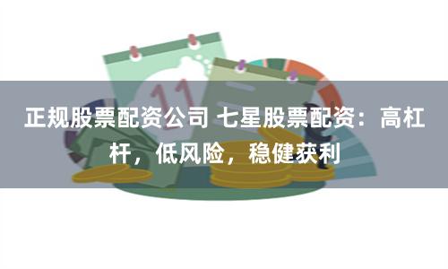 正规股票配资公司 七星股票配资：高杠杆，低风险，稳健获利