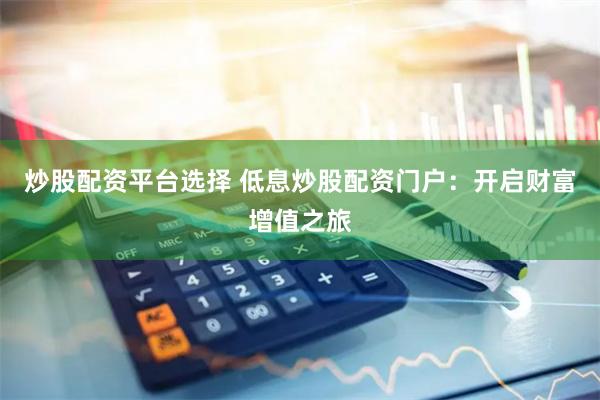 炒股配资平台选择 低息炒股配资门户：开启财富增值之旅