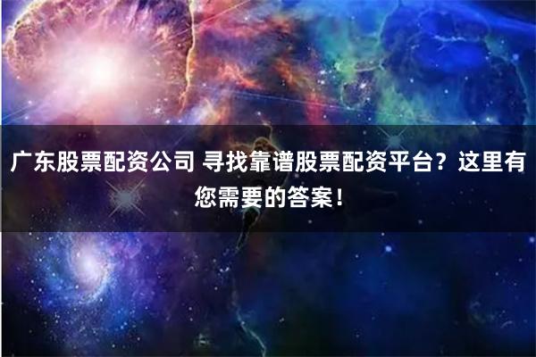 广东股票配资公司 寻找靠谱股票配资平台？这里有您需要的答案！