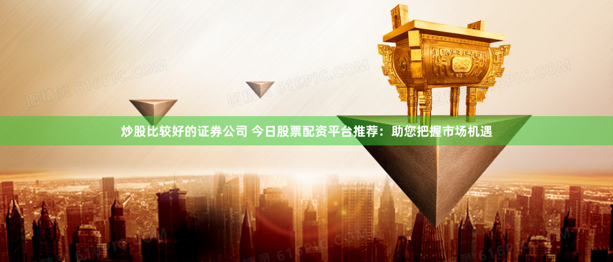 炒股比较好的证券公司 今日股票配资平台推荐：助您把握市场机遇