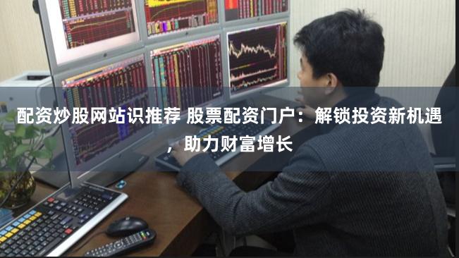 配资炒股网站识推荐 股票配资门户：解锁投资新机遇，助力财富增长