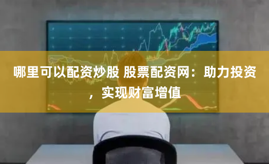 哪里可以配资炒股 股票配资网：助力投资，实现财富增值