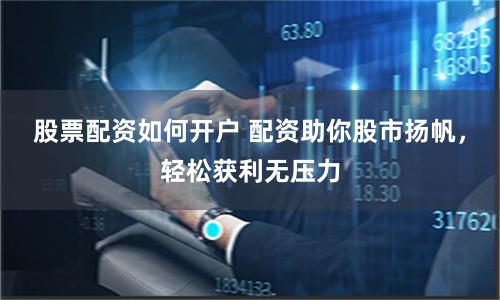 股票配资如何开户 配资助你股市扬帆，轻松获利无压力