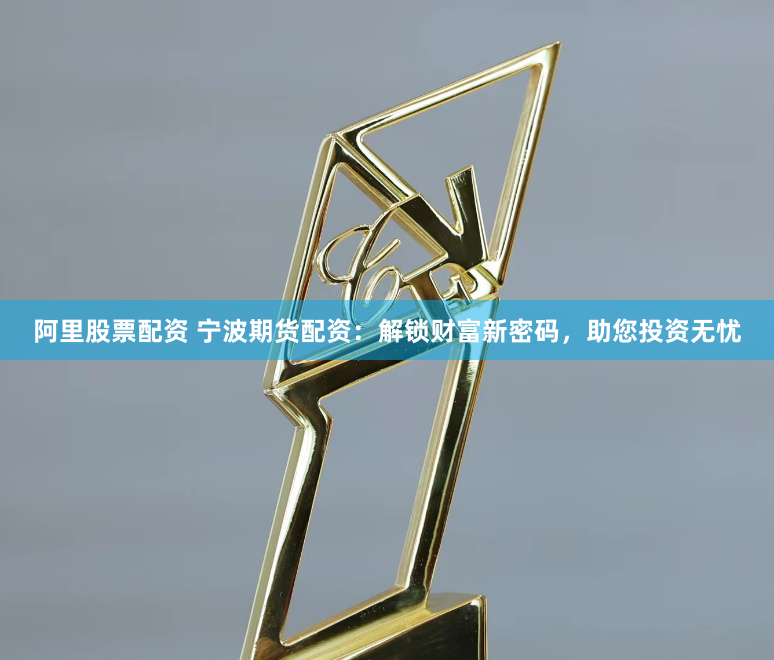 阿里股票配资 宁波期货配资：解锁财富新密码，助您投资无忧