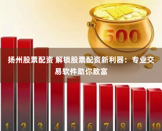 扬州股票配资 解锁股票配资新利器：专业交易软件助你致富