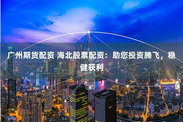 广州期货配资 海北股票配资：助您投资腾飞，稳健获利