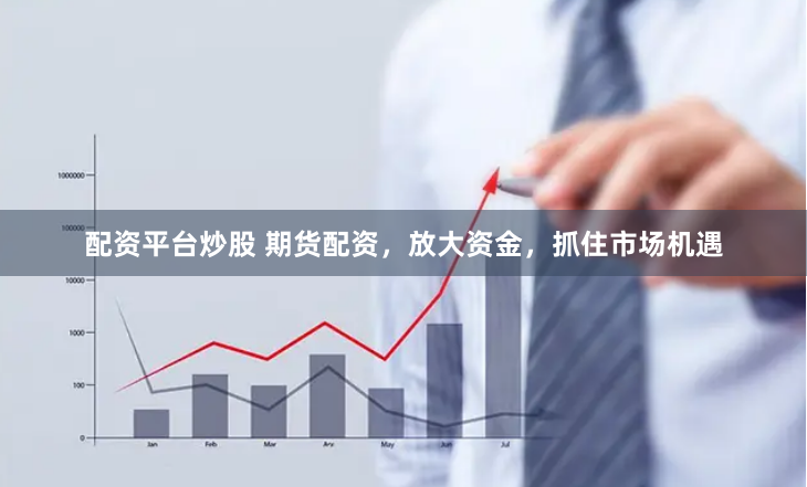 配资平台炒股 期货配资，放大资金，抓住市场机遇