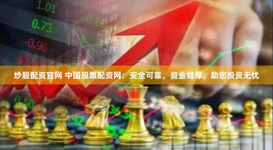 炒股配资官网 中国股票配资网：安全可靠，资金雄厚，助您投资无忧