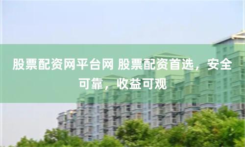 股票配资网平台网 股票配资首选，安全可靠，收益可观